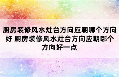 厨房装修风水灶台方向应朝哪个方向好 厨房装修风水灶台方向应朝哪个方向好一点